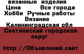 вязанные  изделия  › Цена ­ 100 - Все города Хобби. Ручные работы » Вязание   . Калининградская обл.,Светловский городской округ 